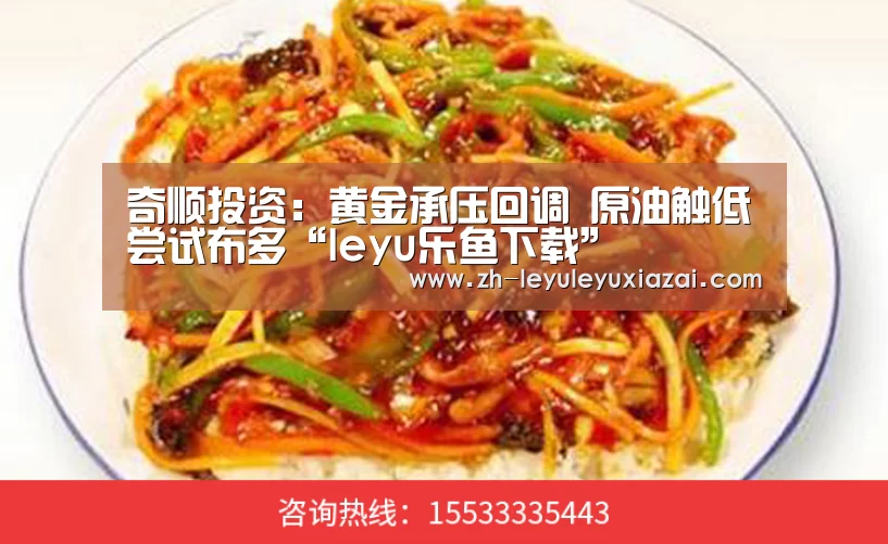 奇顺投资:黄金承压回调 原油触低尝试布多“leyu乐鱼下载”(图1) leyu乐鱼下载